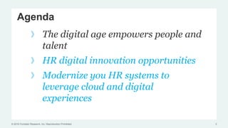 © 2016 Forrester Research, Inc. Reproduction Prohibited
Agenda
The digital age empowers people and
talent
HR digital innovation opportunities
Modernize you HR systems to
leverage cloud and digital
experiences
3
 