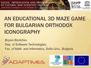 AN EDUCATIONAL 3D MAZE GAME
FOR BULGARIAN ORTHODOX
ICONOGRAPHY
Boyan Bontchev
Dep. of Software Technologies,
Fac. of Math. and Informatics, Sofia Univ., Bulgaria
DIPP’2016September 28, Veliko Tarnovo, Bulgaria
1
 