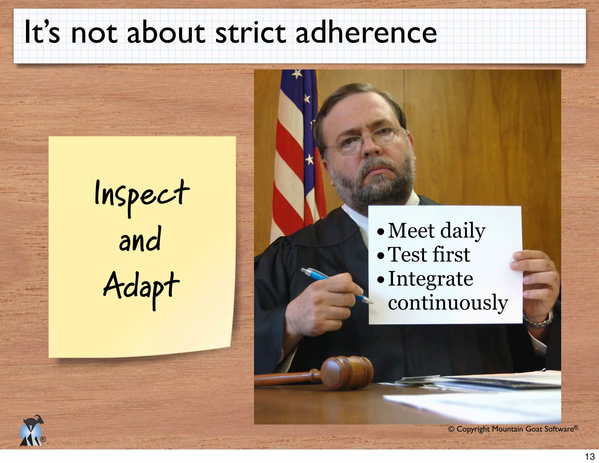 © Copyright Mountain Goat Software®
®
It’s not about strict adherence
Meet daily
Test first
Integrate
continuously
Inspect
and
Adapt
13
 