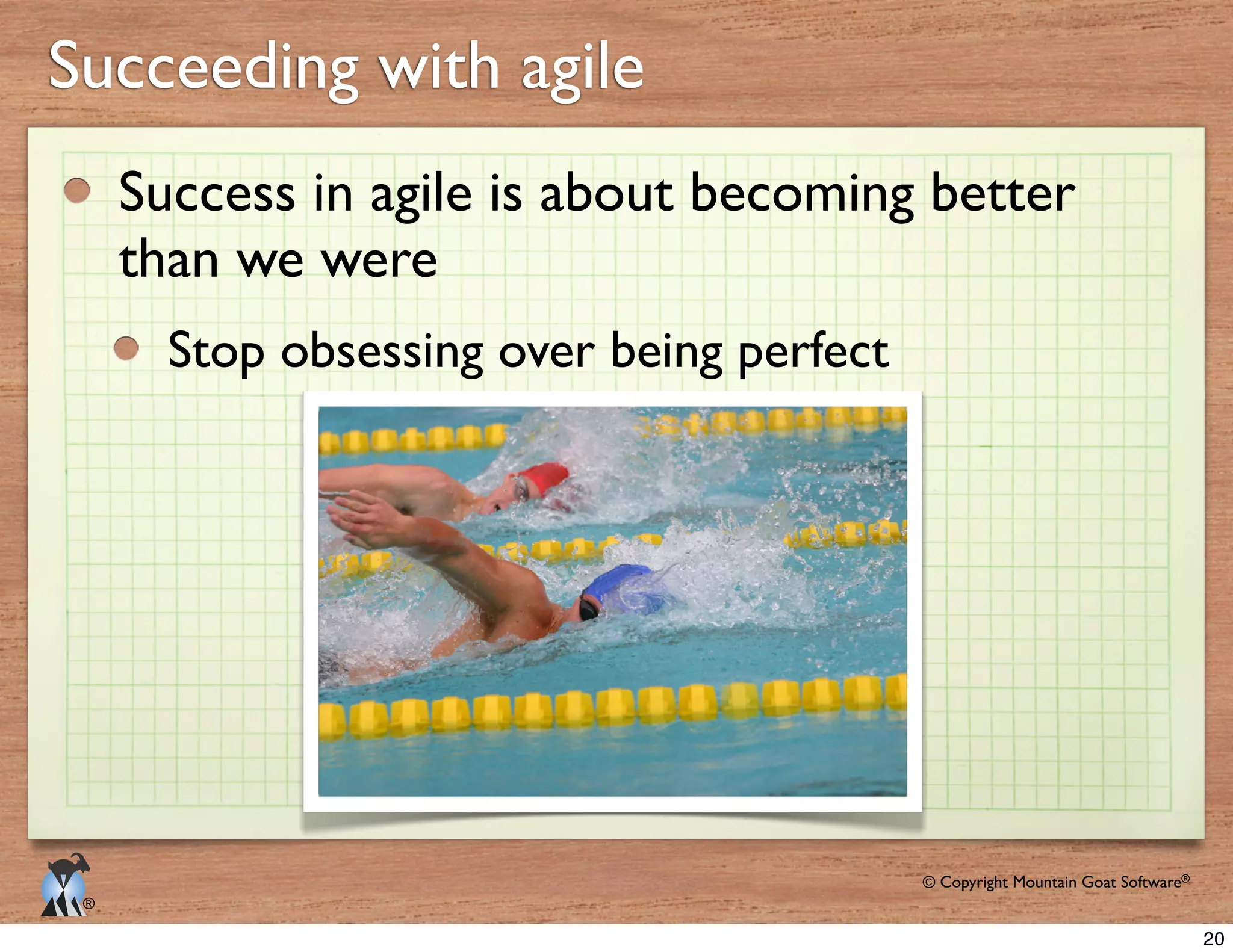 © Copyright Mountain Goat Software®
®
Succeeding with agile
Success in agile is about becoming better
than we were
Stop obsessing over being perfect
20
 