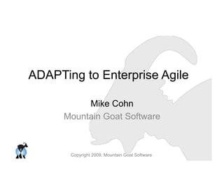 Copyright 2009, Mountain Goat Software
ADAPTing to Enterprise Agile
Mike Cohn
Mountain Goat Software
 