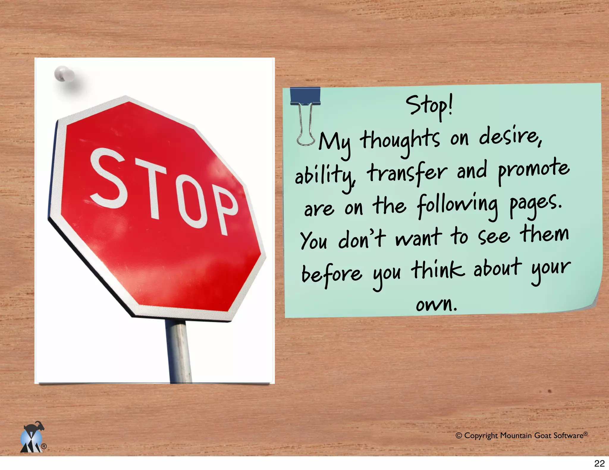 © Copyright Mountain Goat Software®
®
Stop!
My thoughts on desire,
ability, transfer and promote
are on the following pages.
You don’t want to see them
before you think about your
own.
22
 