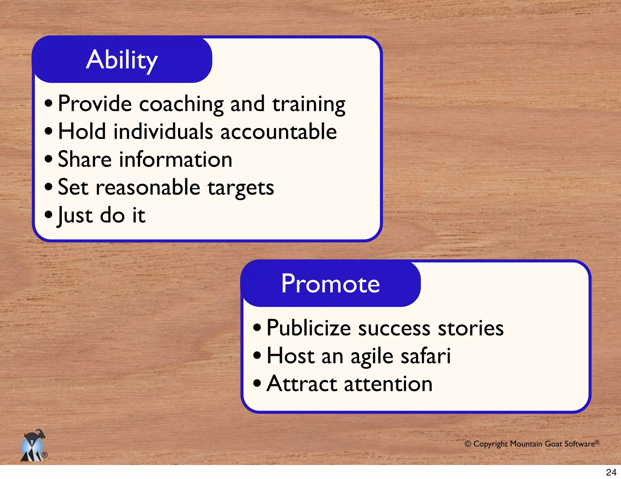 © Copyright Mountain Goat Software®
®
Ability
Provide coaching and training
Hold individuals accountable
Share information
Set reasonable targets
Just do it
Promote
Publicize success stories
Host an agile safari
Attract attention
24
 