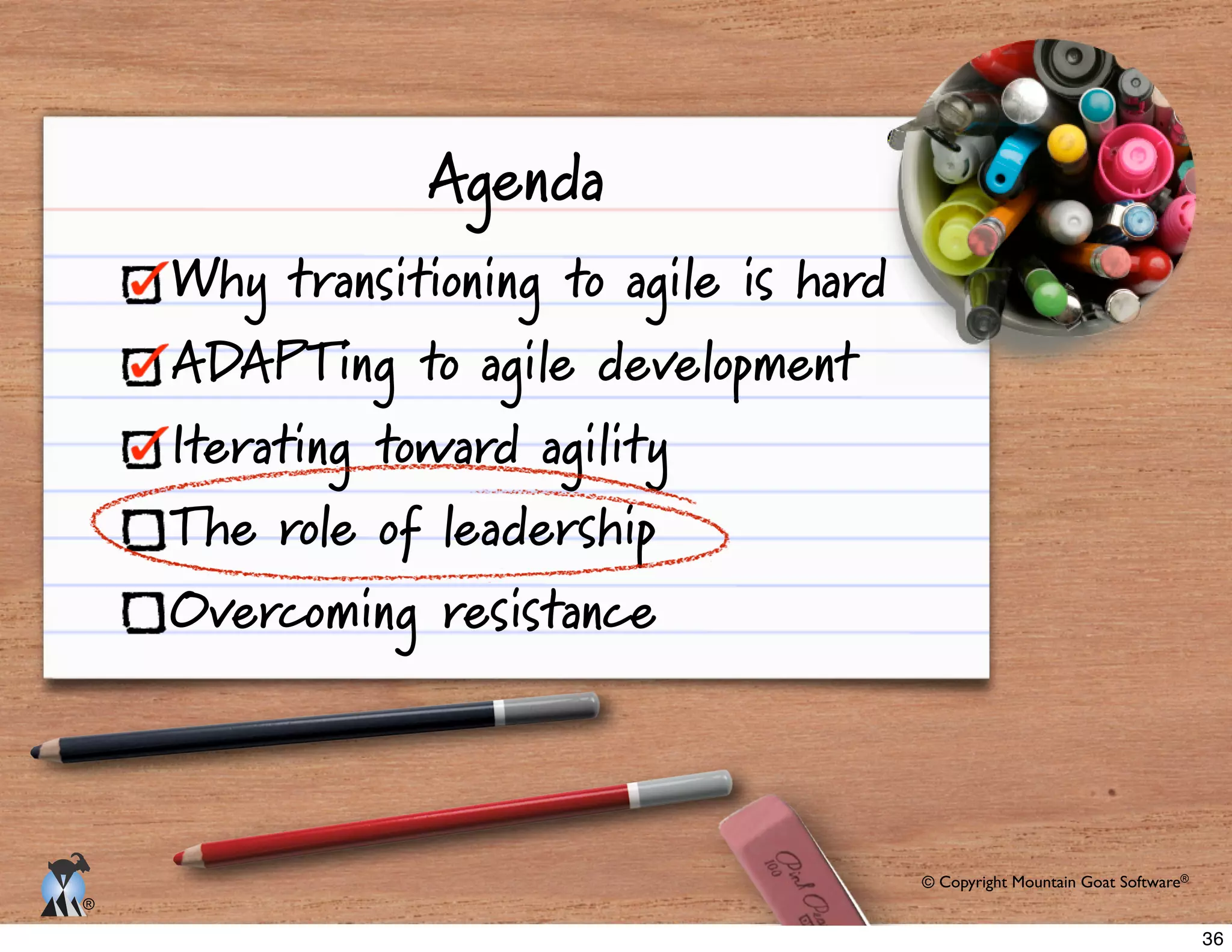 © Copyright Mountain Goat Software®
®
Agenda
Why transitioning to agile is hard
ADAPTing to agile development
Iterating toward agility
The role of leadership
Overcoming resistance
36
 