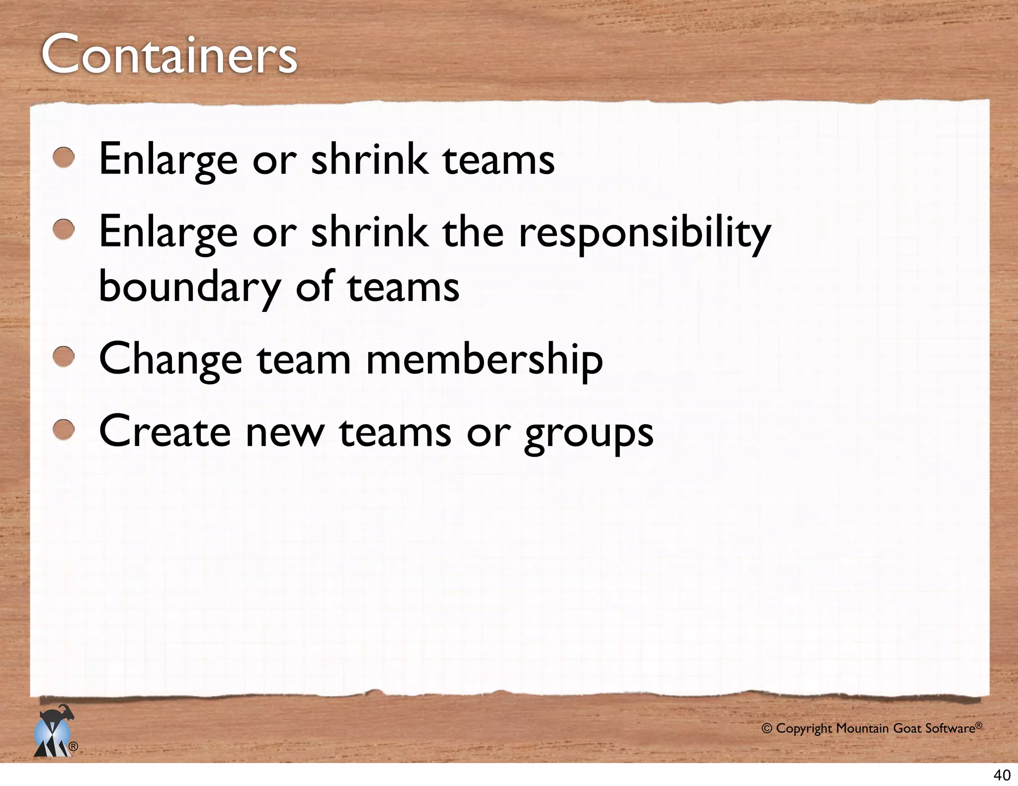 © Copyright Mountain Goat Software®
®
Containers
Enlarge or shrink teams
Enlarge or shrink the responsibility
boundary of teams
Change team membership
Create new teams or groups
40
 