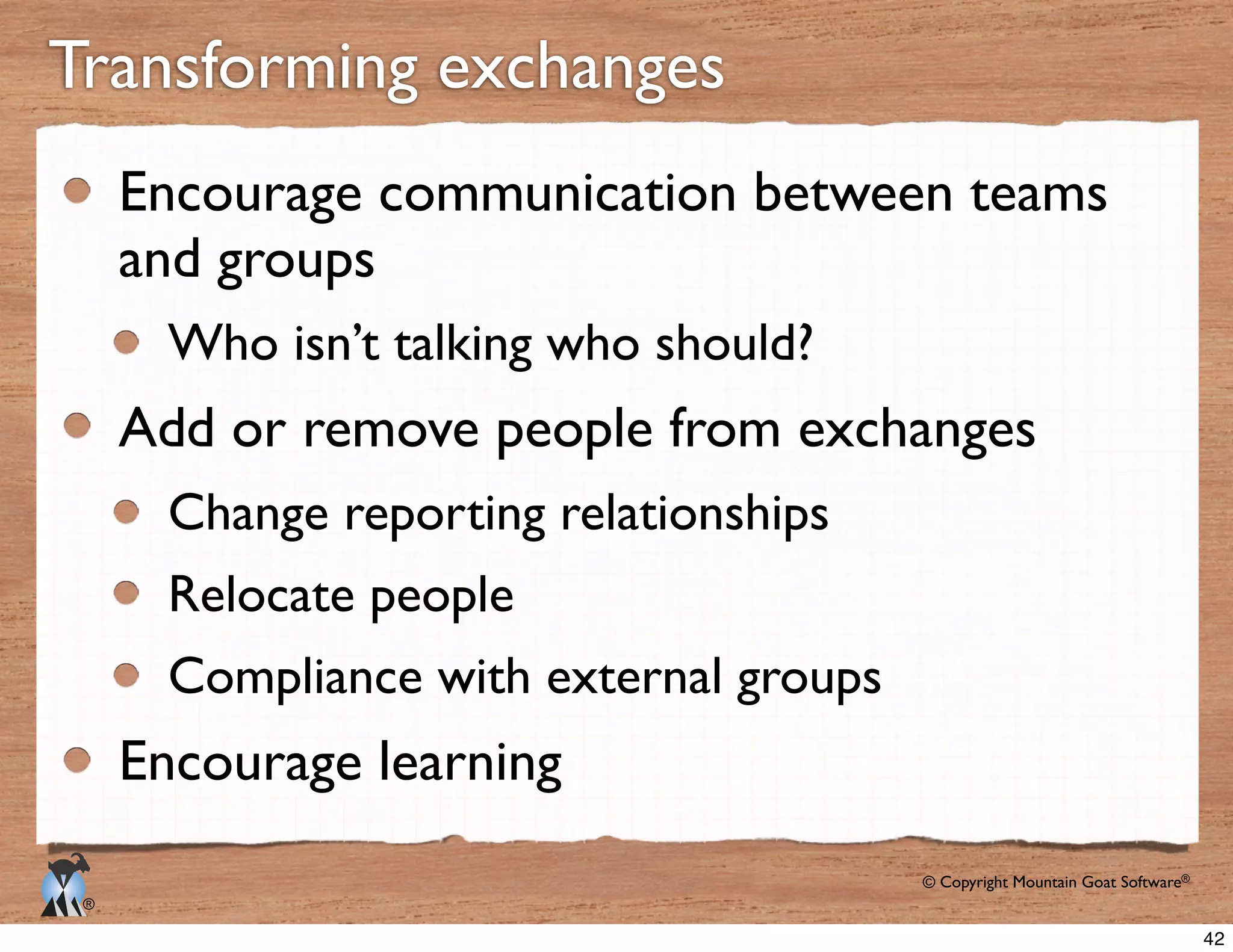 © Copyright Mountain Goat Software®
®
Encourage communication between teams
and groups
Who isn’t talking who should?
Add or remove people from exchanges
Change reporting relationships
Encourage learning
42
 