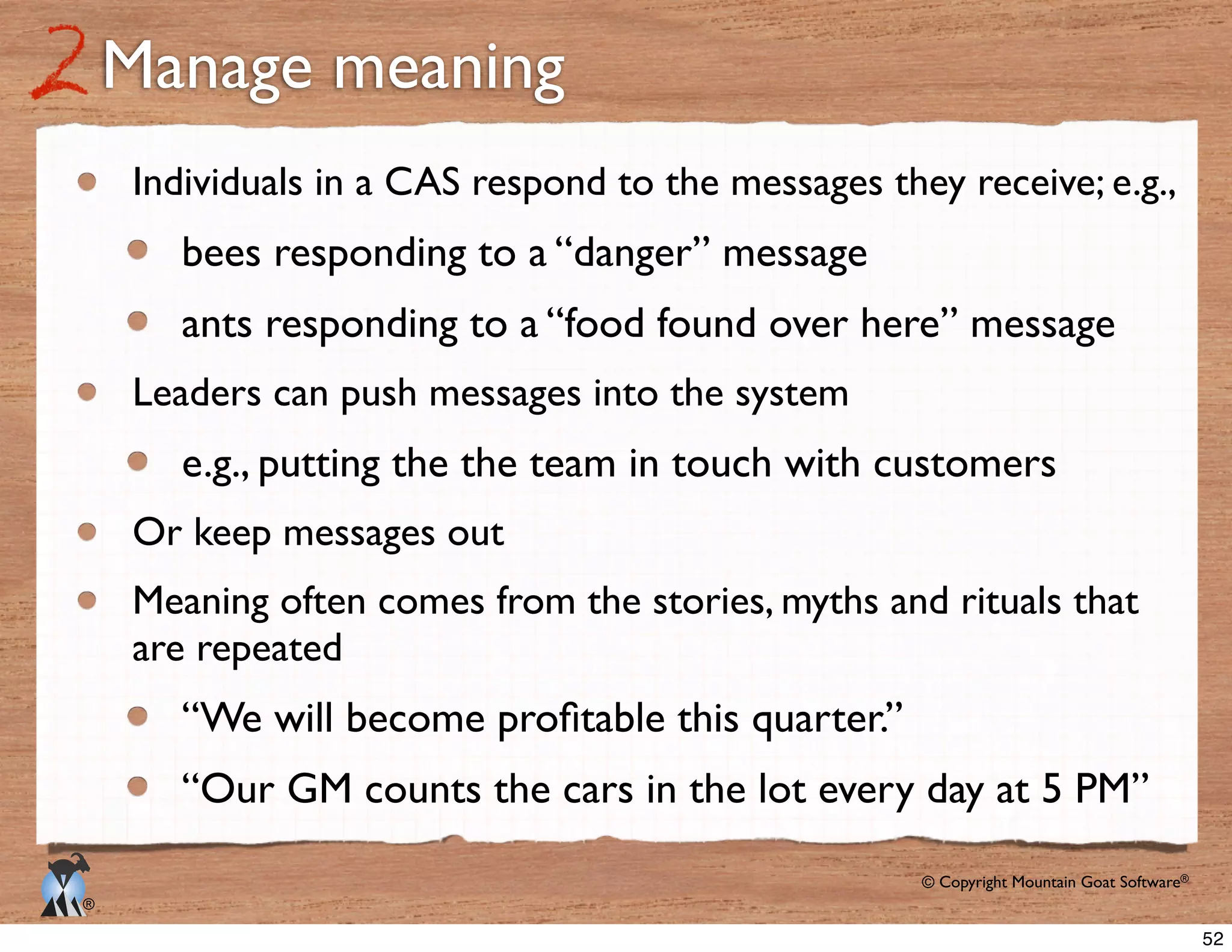 © Copyright Mountain Goat Software®
®
Manage meaning
bees responding to a “danger” message
ants responding to a “food found over here” message
e.g., putting the the team in touch with customers
Or keep messages out
are repeated
“Our GM counts the cars in the lot every day at 5 PM”
52
 