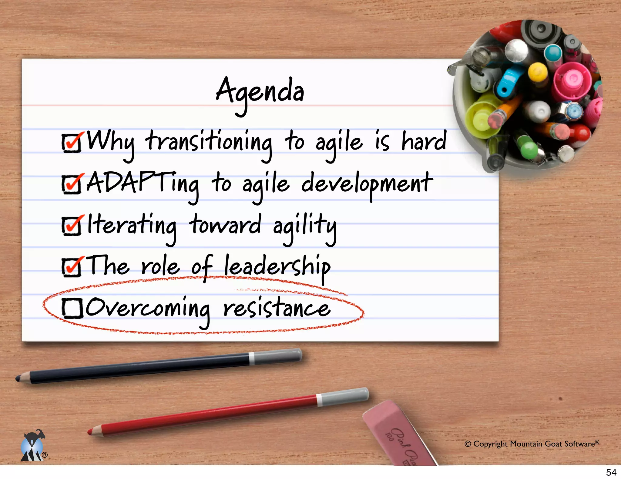 © Copyright Mountain Goat Software®
®
Agenda
Why transitioning to agile is hard
ADAPTing to agile development
Iterating toward agility
The role of leadership
Overcoming resistance
54
 