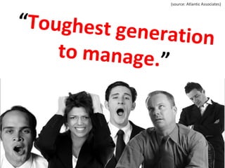 “ Toughest generation to manage. ” (source: Atlantic Associates) 