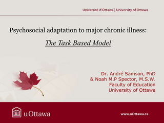 Dr. André Samson, PhD
& Noah M.P Spector, M.S.W.
Faculty of Education
University of Ottawa
Psychosocial adaptation to major chronic illness:
The Task Based Model
 
