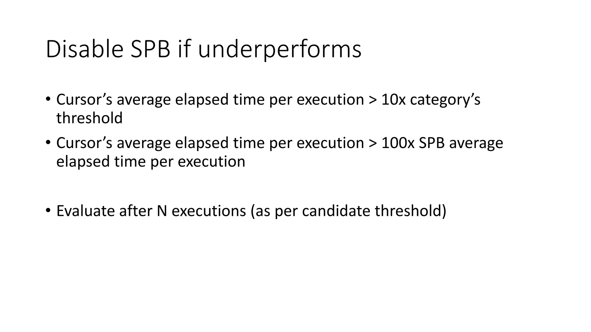 Disable SPB if underperforms
• Cursor’s average elapsed time per execution > 10x category’s
threshold
• Cursor’s average elapsed time per execution > 100x SPB average
elapsed time per execution
• Evaluate after N executions (as per candidate threshold)
 
