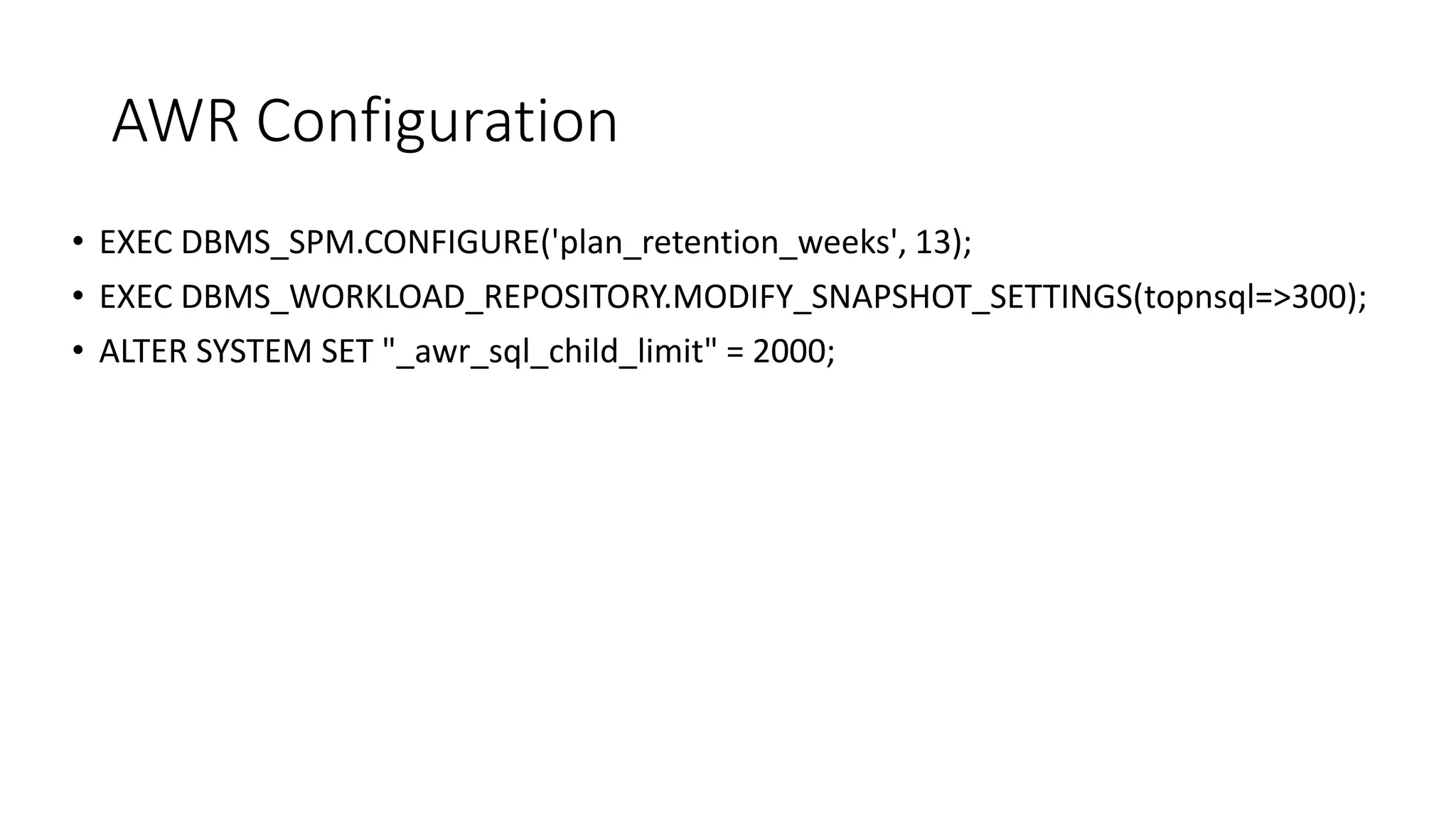 AWR Configuration
• EXEC DBMS_SPM.CONFIGURE('plan_retention_weeks', 13);
• EXEC DBMS_WORKLOAD_REPOSITORY.MODIFY_SNAPSHOT_SETTINGS(topnsql=>300);
• ALTER SYSTEM SET "_awr_sql_child_limit" = 2000;
 