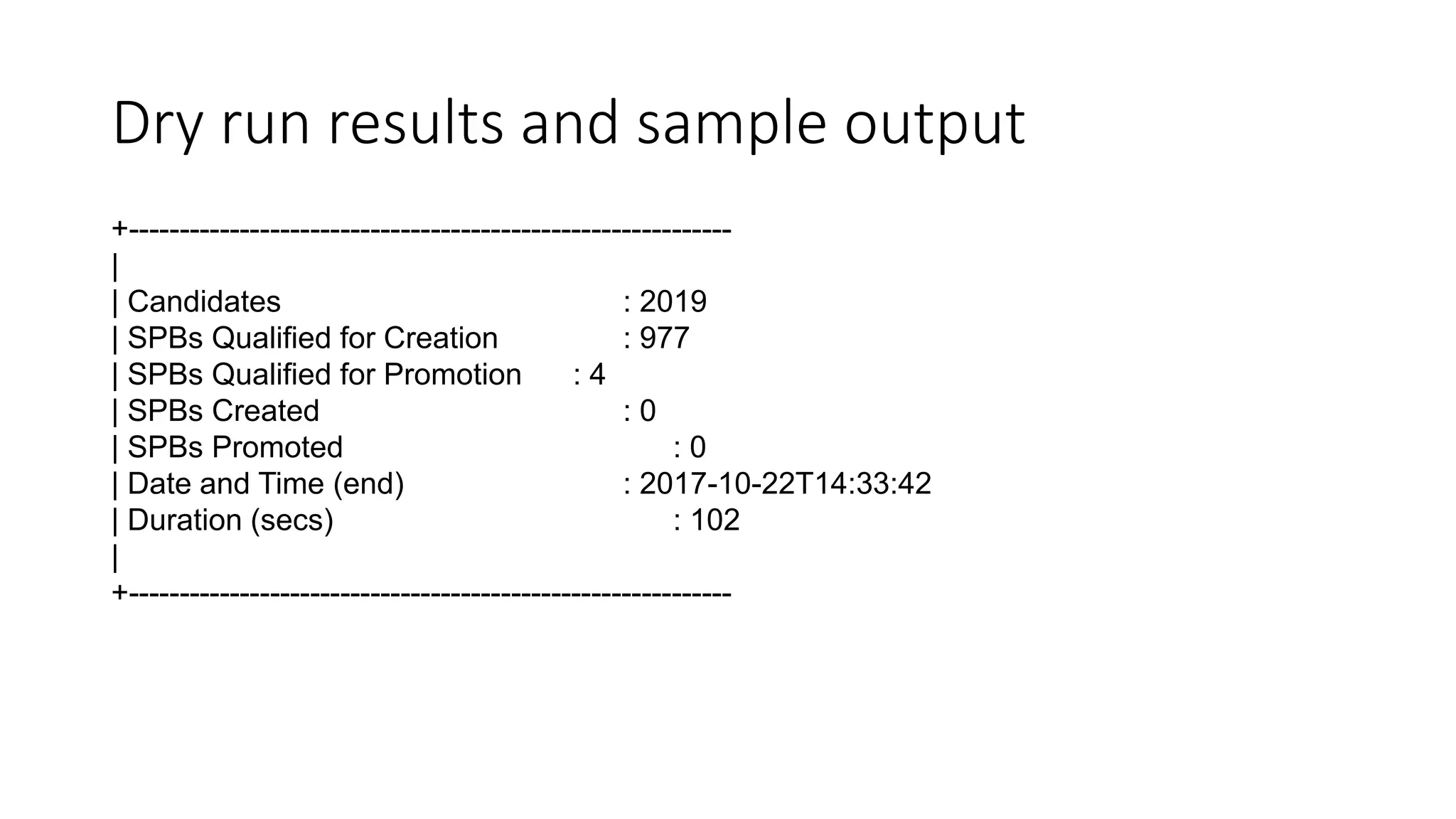 Dry run results and sample output
+------------------------------------------------------------
|
| Candidates : 2019
| SPBs Qualified for Creation : 977
| SPBs Qualified for Promotion : 4
| SPBs Created : 0
| SPBs Promoted : 0
| Date and Time (end) : 2017-10-22T14:33:42
| Duration (secs) : 102
|
+------------------------------------------------------------
 
