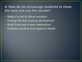 • Make it a part of officer transition
• Change the flow of group development
• Build it into end of year celebrations
• Publicize (positive and negative) results
 