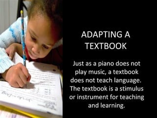 ADAPTING A
TEXTBOOK
Just as a piano does not
play music, a textbook
does not teach language.
The textbook is a stimulus
or instrument for teaching
and learning.

 
