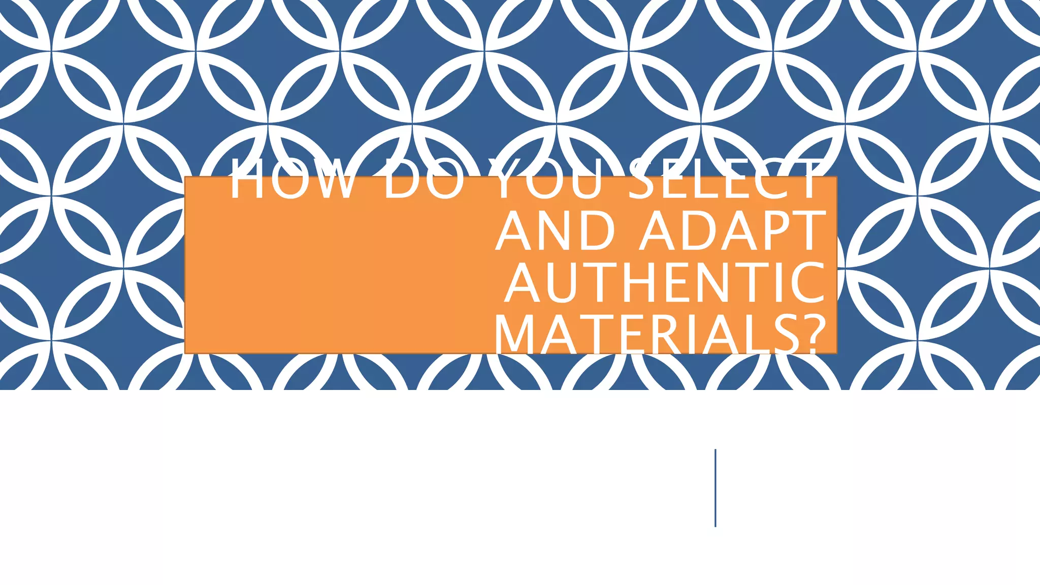HOW DO YOU SELECT
AND ADAPT
AUTHENTIC
MATERIALS?
 