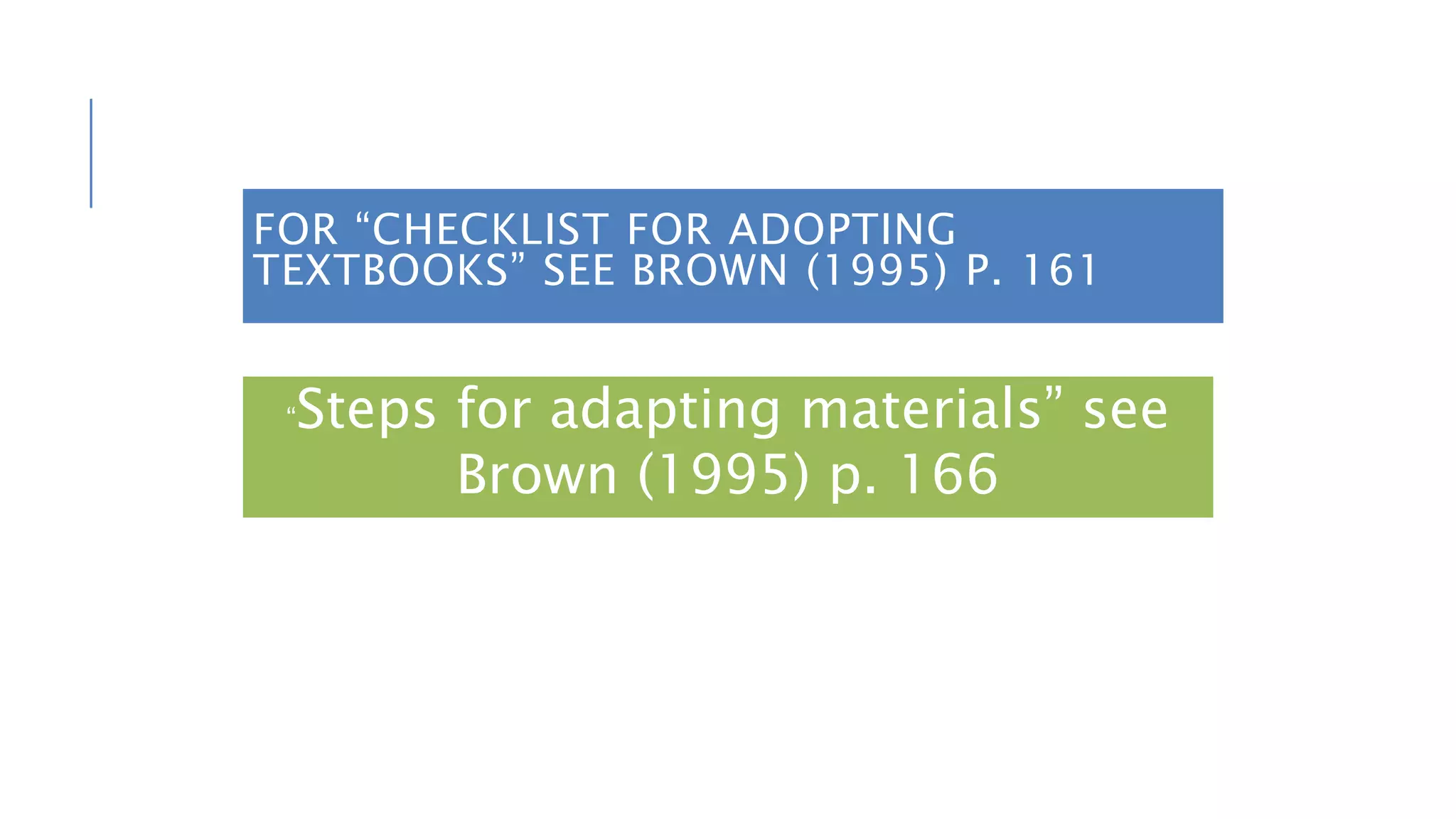FOR “CHECKLIST FOR ADOPTING
TEXTBOOKS” SEE BROWN (1995) P. 161
“Steps for adapting materials” see
Brown (1995) p. 166
 
