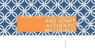 HOW DO YOU SELECT
AND ADAPT
AUTHENTIC
MATERIALS?
 