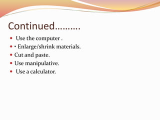 Continued……….
 Use the computer .
 • Enlarge/shrink materials.
 Cut and paste.
 Use manipulative.
 Use a calculator.
 