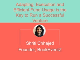 Adapting, Execution and
Efficient Fund Usage is the
Key to Run a Successful
Venture
Shriti Chhajed
Founder, BookEventZ
 