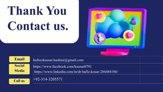 hafeezkausar.hashmi@gmail.com
https://www.facebook.com/kausar0791
https://www.linkedin.com/in/dr-hafiz-kosar-284484186/
+92-314-3205571
Email
Social
Media
Call us
Thank You
Contact us.
 