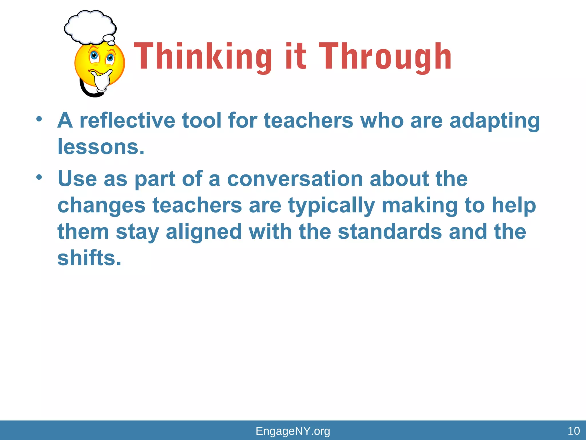 Thinking it Through
• A reflective tool for teachers who are adapting
lessons.
• Use as part of a conversation about the
changes teachers are typically making to help
them stay aligned with the standards and the
shifts.
EngageNY.org 10
 