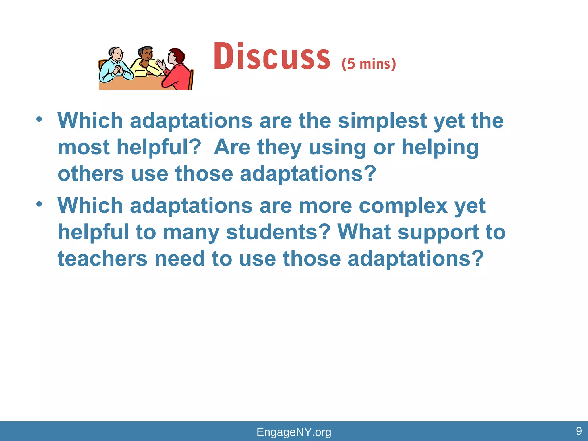 Discuss (5 mins)
• Which adaptations are the simplest yet the
most helpful? Are they using or helping
others use those adaptations?
• Which adaptations are more complex yet
helpful to many students? What support to
teachers need to use those adaptations?
EngageNY.org 9
 