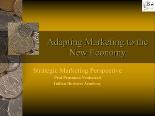 Adapting Marketing to the New Economy Strategic Marketing Perspective Prof.Prasanna Venkatesh Indian Business Academy 
