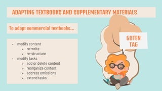 ADAPTING TEXTBOOKS AND SUPPLEMENTARY MATERIALS
To adapt commercial textbooks…
• modify content
 re-write
 re-structure
• modify tasks
 add or delete content
 reorganize content
 address omissions
 extend tasks
GUTEN
TAG
 