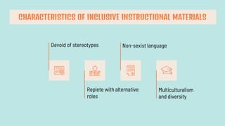 Devoid of stereotypes
Replete with alternative
roles
Non-sexist language
Multiculturalism
and diversity
CHARACTERISTICS OF INCLUSIVE INSTRUCTIONAL MATERIALS
 