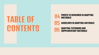 TABLE OF
CONTENTS
04
05
06
POINTS TO REMEMBER IN ADAPTING
MATERIALS
GUIDELINES IN ADAPTING MATERIALS
ADAPTING TEXTBOOKS AND
SUPPLEMENTARY MATERIALS
 