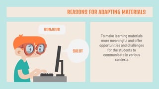 To make learning materials
more meaningful and offer
opportunities and challenges
for the students to
communicate in various
contexts
REASONS FOR ADAPTING MATERIALS
SALUT
BONJOUR
 