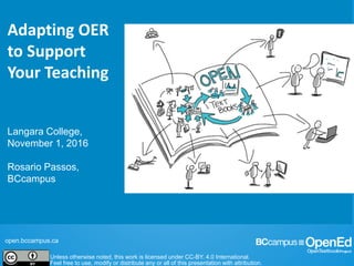 open.bccampus.ca
Unless otherwise noted, this work is licensed under CC-BY. 4.0 International.
Feel free to use, modify or distribute any or all of this presentation with attribution.
Adapting OER
to Support
Your Teaching
Langara College,
November 1, 2016
Rosario Passos,
BCcampus
 