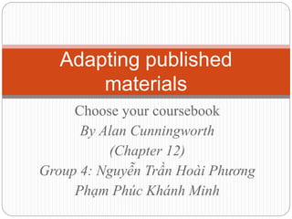 Choose your coursebook
By Alan Cunningworth
(Chapter 12)
Group 4: Nguyễn Trần Hoài Phương
Phạm Phúc Khánh Minh
Adapting published
materials
 