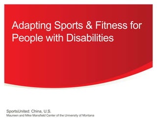 Adapting Sports & Fitness for
People with Disabilities

Montana
SportsUnited: China, U.S.
Maureen and Mike Mansfield Center of the University of Montana

 