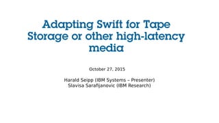Adapting Swift for Tape
Storage or other high-latency
media
October 27, 2015
Harald Seipp (IBM Systems – Presenter)
Slavisa Sarafijanovic (IBM Research)
 