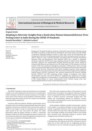 Contents lists available at BioMedSciDirect Publications
Journal homepage: www.biomedscidirect.com
International Journal of Biological & Medical Research
Int J Biol Med Res. 2024; 15(1): 7750-7755
Adapting to Adversity: Insights from a Stand-alone Human Immunodeficiency Virus
Testing Centre in India During the COVID-19 Pandemic
a b
Sumathi Muralidhar *, Abhishek Lachyan
Apex Regional STD Centre & SRL-HIV, VMMC & Safdarjung Hospital, New Delhi, India
A R T I C L E I N F O A B S T R A C T
Keywords:
COVID-19
HIV Testing
Healthcare Adaptation
Staff Efficiency
Pandemic Impact.
Original Article
Background: The global healthcare landscape confronted unprecedented challenges during
the COVID-19 pandemic in 2020. Materials and Methods: This study explores how the COVID-
19 pandemic impacted healthcare services in India, with a focus on the Stand-alone HIV
Testing Centre (SA-ICTC) at Safdarjung Hospital, New Delhi, during the period from April 1,
2020, to March 31, 2021. Amid the pandemic, specialized clinics for Sexually Transmitted
Infections (STI) and Reproductive Tract Infections (RTI) saw a decline in outpatient
attendance, while the SA-ICTC faced unique challenges. Results: To address these challenges,
innovative solutions were implemented including alternate-day duty rosters, leading to
increased staff efficiency and reduced errors. The study noted a 47.9% reduction in the total
number of HIV tests conducted, although the proportion of HIV-positive clients accessing
services remained stable. Referrals from STI clinics and Targeted Intervention sites decreased,
while referrals from the Tuberculosis (TB) center remained consistent. Client categories
accessingICTCservicesdecreased,exceptforreferralsfromFacilityIntegratedCounselingand
Testing Centres (F-ICTC). Conclusions: This research underscores the intricate interplay
between COVID-19 and HIV, prompting positive changes in healthcare work ethics,
documentation practices, and service delivery. It emphasizes the significance of strategic
supply chain management, recommending a 1-2-month buffer of testing kits and consumables
in HIV testing facilities to ensure uninterrupted service delivery during crises, thus
safeguardingthehealthcareneedsofvulnerablepopulations.
BioMedSciDirect
Publications
International Journal of
BIOLOGICAL AND MEDICAL RESEARCH
www.biomedscidirect.com
Int J Biol Med Res
1. Introduction
Copyright 2023 BioMedSciDirect Publications IJBMR - All rights reserved.
ISSN: 0976:6685.
c
TheCOVID-19pandemic,whichsentshockwavesacrosstheglobe
in 2020, serves as the backdrop for this discussion. It is marked by its
sudden emergence and the far-reaching consequences it brought to
every corner of the world [1]. As the pandemic continued to evolve,
India, like many other nations, faced its own unique set of challenges
indealingwiththeoutbreak[1].
In January 2020, the pandemic officially reached Indian shores,
initiating a seriesofeventsthat wouldprofoundlyimpact thenation's
healthcare infrastructure. By March of the same year, the number of
COVID-19 cases began to surge at an alarming rate. To mitigate the
rapid spread of the virus and protect the public, the Indian
government made the historic decision to enforce a nationwide
lockdown on March 22, 2020. This significant measure aimed to curb
thetransmissionofthevirus,albeitwithsignificantconsequencesfor
variousaspectsofdailylife,includinghealthcare[1].
One of the most conspicuous effects of the pandemic was the
transformation it brought to the healthcare landscape. Hospitals
faced an unprecedented influx of COVID-19 patients, resulting in a
strain on medical resources, particularly hospital beds. This
sudden and overwhelming demand for healthcare services
necessitated a swift adaptation to ensure that all patients received
thecaretheyrequired[1].
As the pandemic unfolded, a notable trend emerged - a decline
in the number of out-patient attendees at clinics specializing in
Sexually Transmitted Infections (STI) and Reproductive Tract
Infections (RTI). This drop in foot traffic signaled that individuals
were increasingly avoiding non-essential medical visits during
these uncertain times, potentially leading to concerns about
undiagnosedanduntreatedconditions[1].
Amid these challenges, the Stand-alone Integrated Counseling
& Testing Centre, HIV laboratory (SA-ICTC), serving not only the
capital city of New Delhi but also its neighboring provinces,
encountered its own set of hurdles during the pandemic. These
* Corresponding Author : Dr. Sumathi Muralidhar
Professor and Consultant Microbiologist,
Apex Regional STD Centre, Safdarjung Hospital, New Delhi, India.
sumu3579@yahoo.com
E-mail : sumu3579@yahoo.com
drabhilachyan@gmail.com
Copyright 2023 BioMedSciDirect Publications. All rights reserved.
c
 