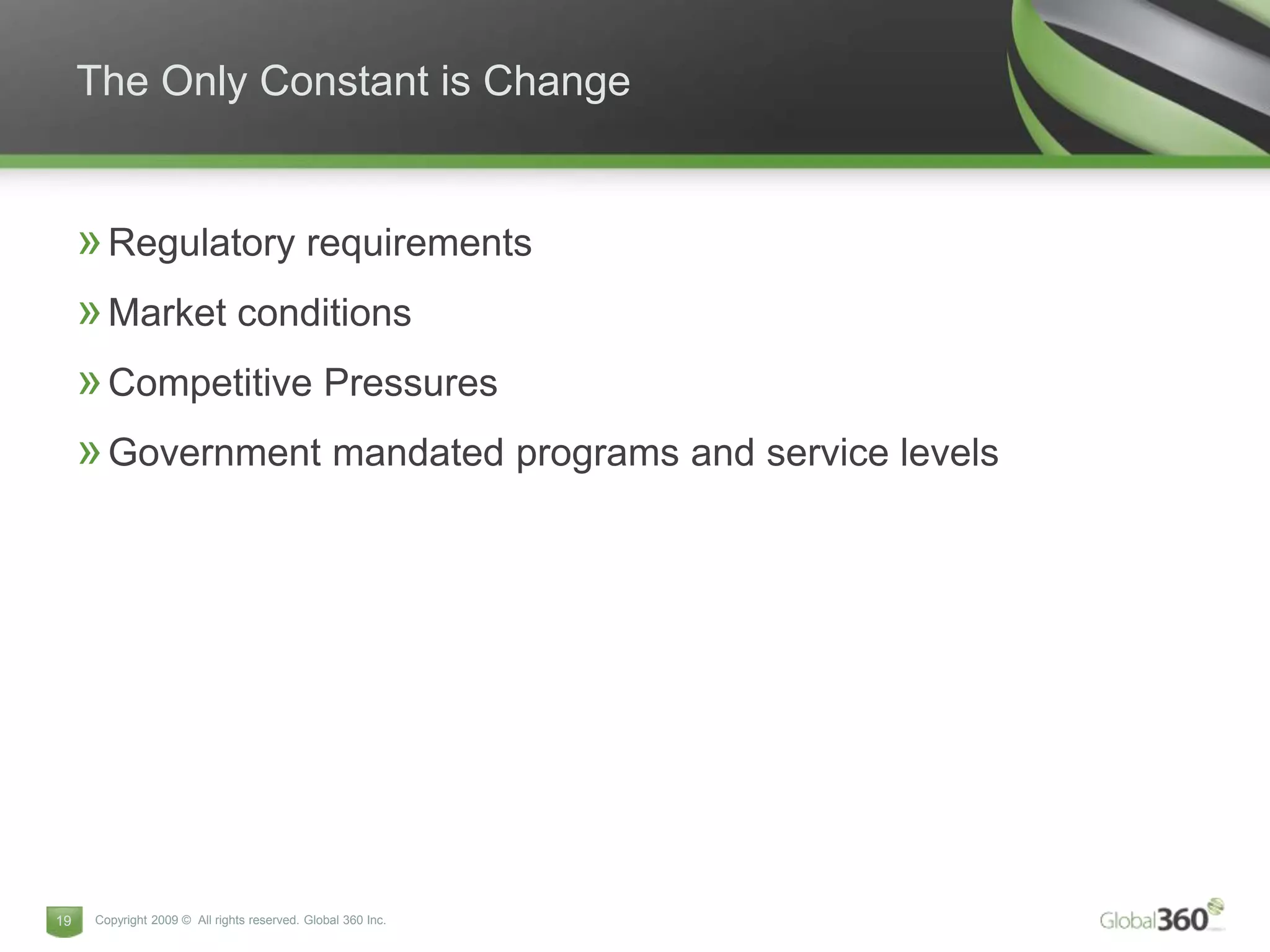 The Only Constant is Change


     » Regulatory requirements
     » Market conditions
     » Competitive Pressures
     » Government mandated programs and service levels




19    Copyright 2009 © All rights reserved. Global 360 Inc.
 