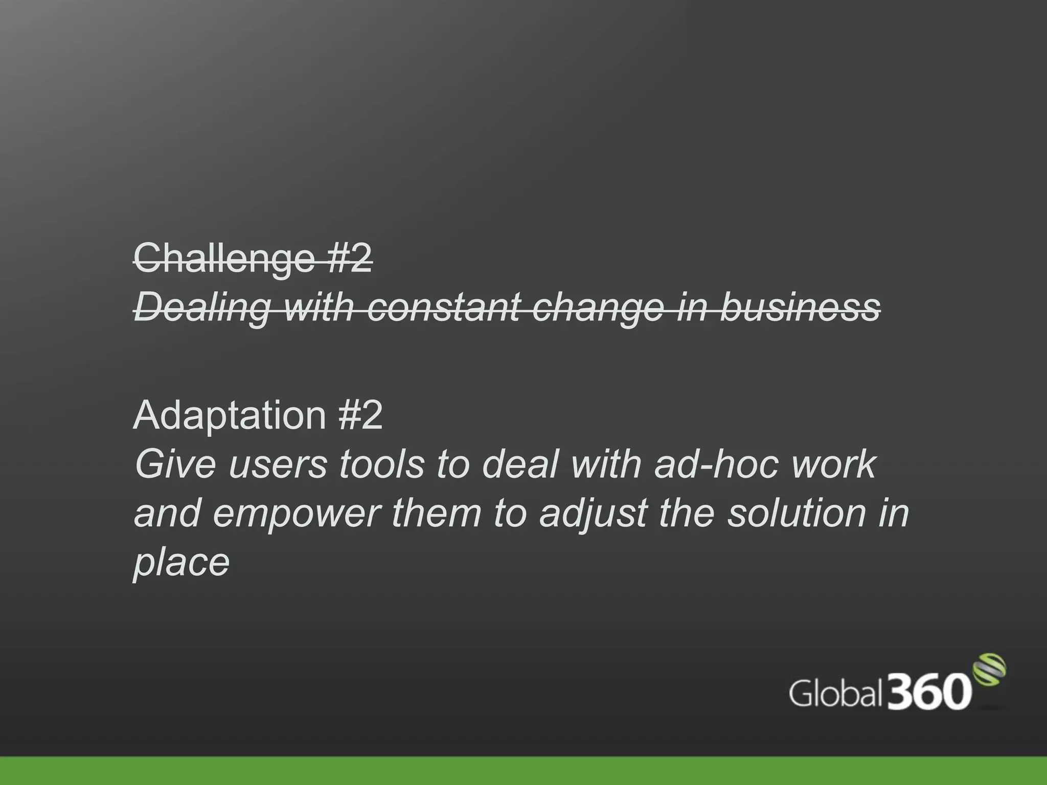 Challenge #2
Dealing with constant change in business

Adaptation #2
Give users tools to deal with ad-hoc work
and empower them to adjust the solution in
place
 