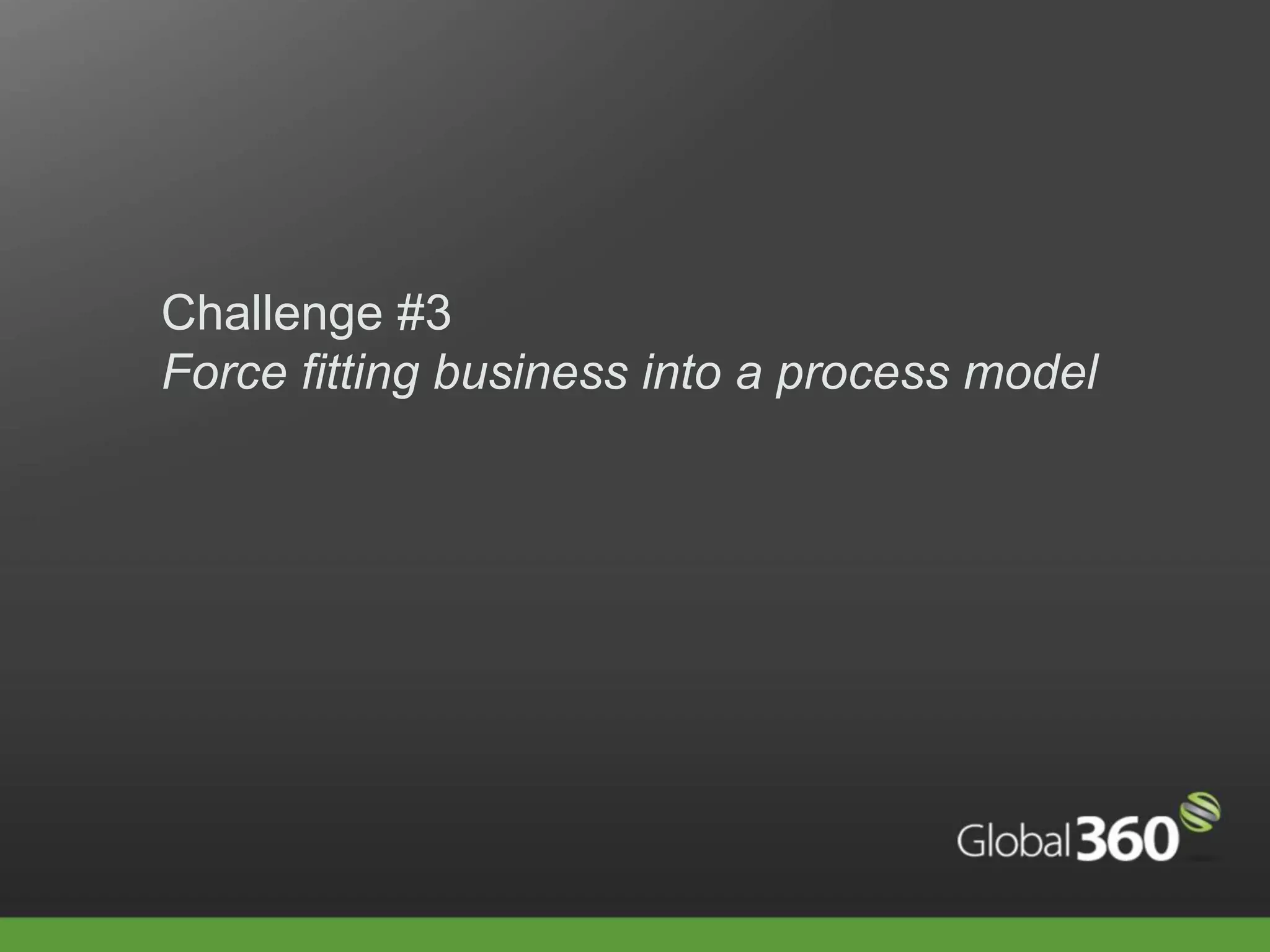 Challenge #3
Force fitting business into a process model
 