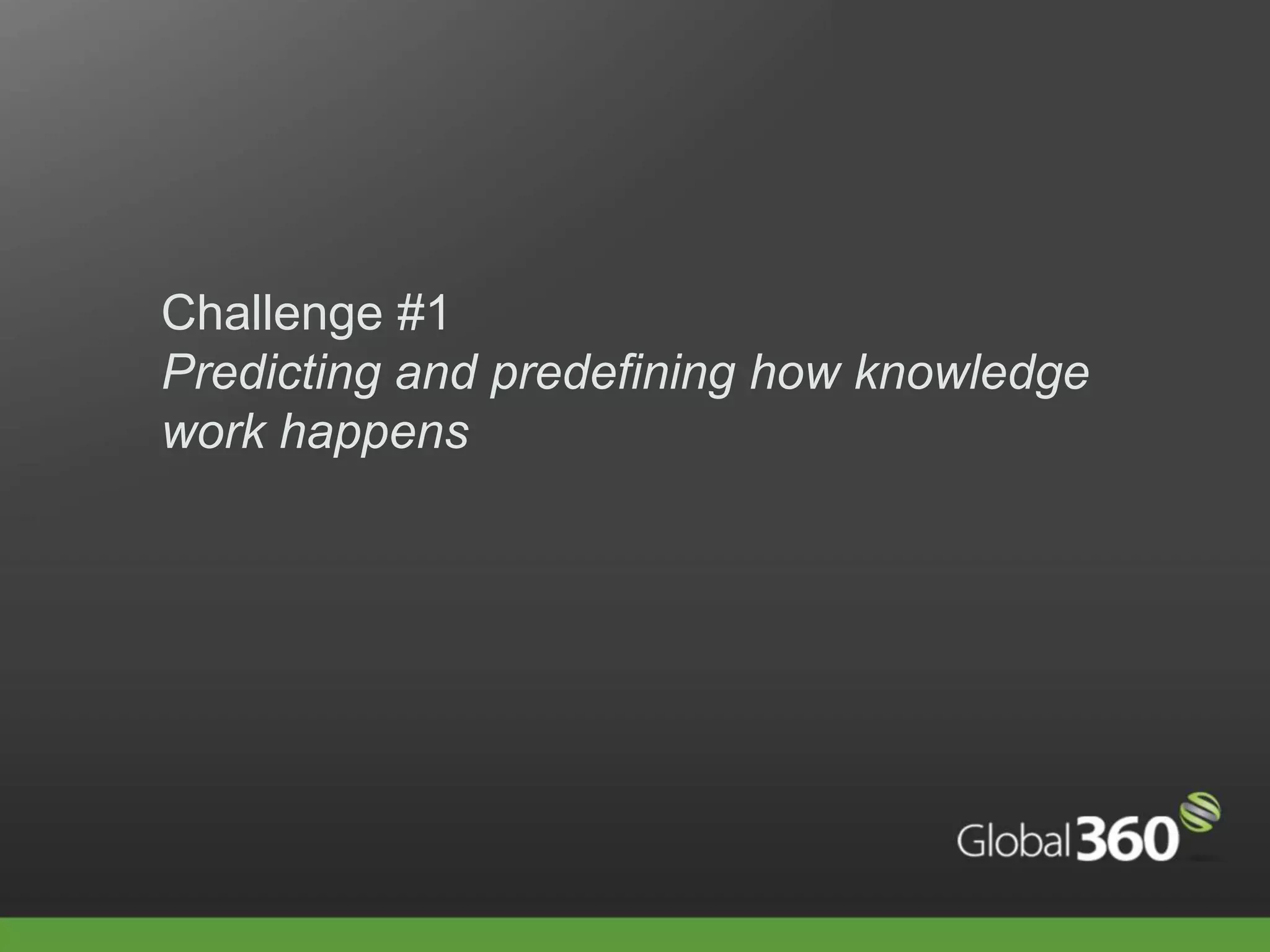 Challenge #1
Predicting and predefining how knowledge
work happens
 