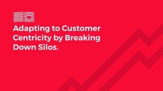 Adapting to Customer
Centricity by Breaking
Down Silos.
 