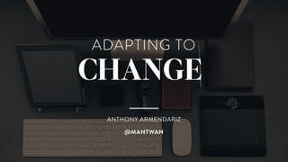 ADAPTING TO
CHANGE
ANTHONY ARMENDARIZ
@MANTWAN
 