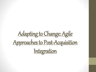AdaptingtoChange:Agile
ApproachestoPost-Acquisition
Integration
 