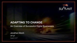 ADAPTING TO CHANGE
An Overview of Successful Digital Businesses
Jonathan Marsh
VP IoT
August 2, 2017
 