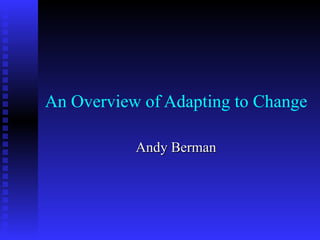 An Overview of Adapting to Change Andy Berman 