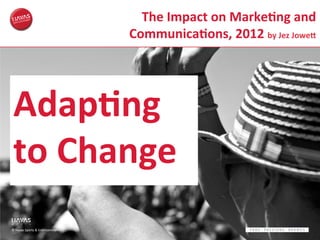 The	
  Impact	
  on	
  Marke%ng	
  and	
  
                                                 Communica%ons,	
  2012	
  by	
  Jez	
  JoweA	
  




 Adap%ng	
  
 to	
  Change	
  
©	
  Havas	
  Sports	
  &	
  Entertainment	
  
 
