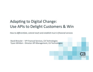 Adap%ng 
to 
Digital 
Change: 
Use 
APIs 
to 
Delight 
Customers 
& 
Win 
How 
to 
differen,ate, 
extend 
reach 
and 
establish 
trust 
in 
financial 
services 
David 
Bressler 
– 
VP 
Financial 
Services, 
CA 
Technologies 
Tyson 
WhiEen 
– 
Director 
API 
Management, 
CA 
Technologies 
 