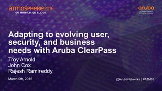 #ATM16
Adapting to evolving user,
security, and business
needs with Aruba ClearPass
Troy Arnold
John Cox
Rajesh Ramireddy
March 9th, 2016 @ArubaNetworks |
 