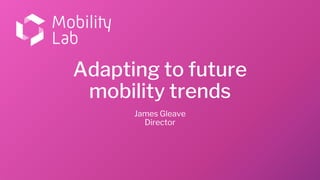 Adapting to future
mobility trends
James Gleave
Director
 